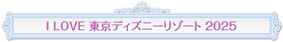 I Love 東京ディズニーリゾート　２０２５