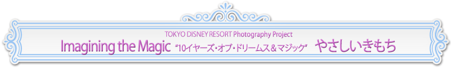 Tokyo Disney Resort Photography Project Imagining the Magic やさしいきもち